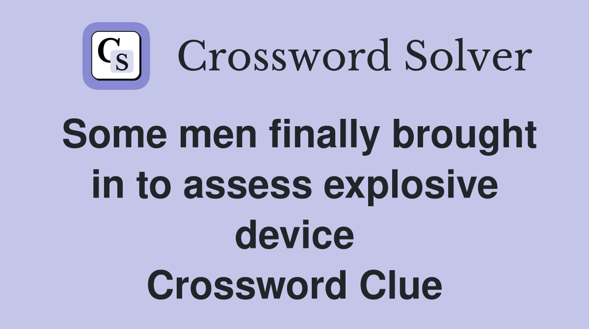 Some men finally brought in to assess explosive device Crossword Clue