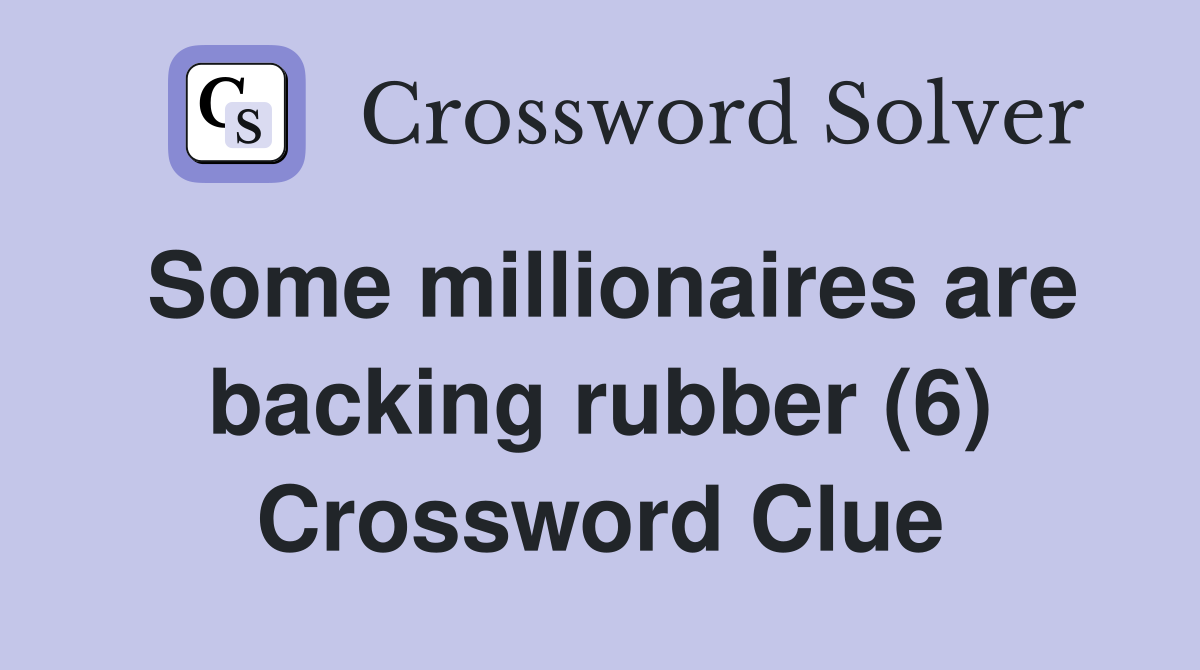 Some millionaires are backing rubber (6) Crossword Clue