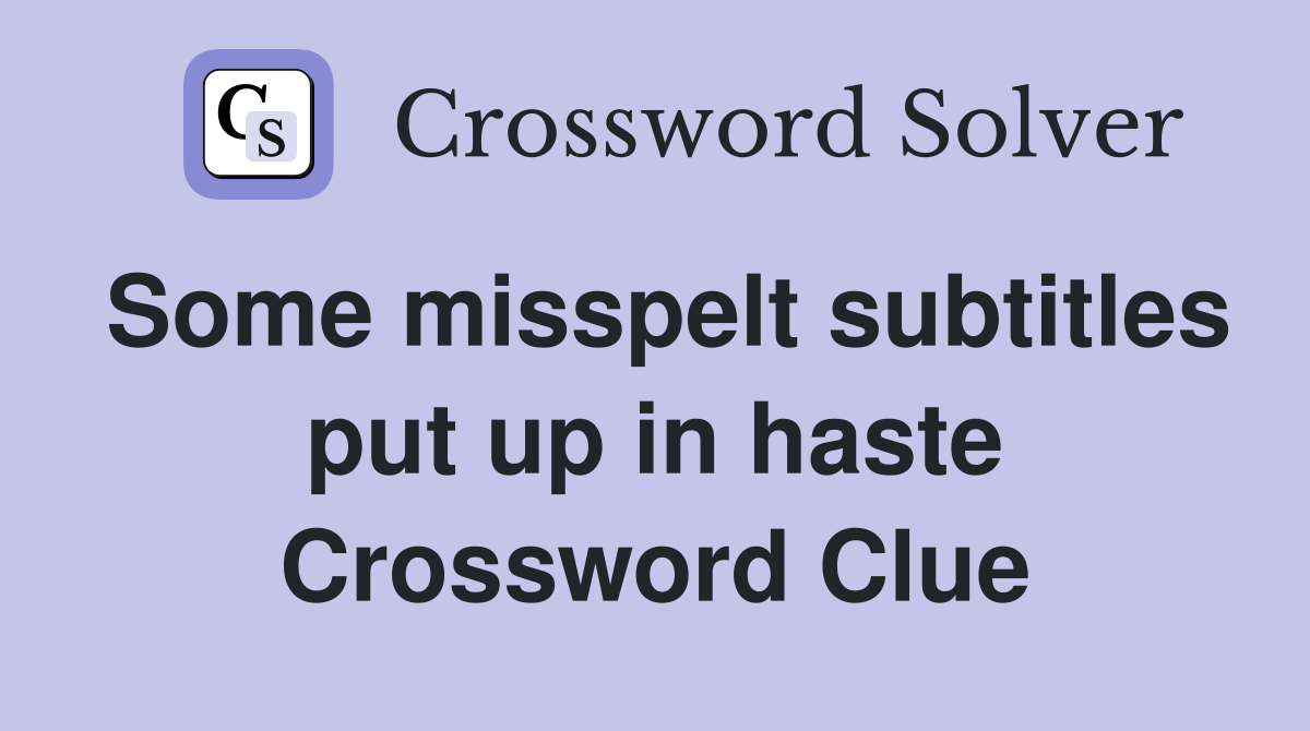 Some misspelt subtitles put up in haste Crossword Clue
