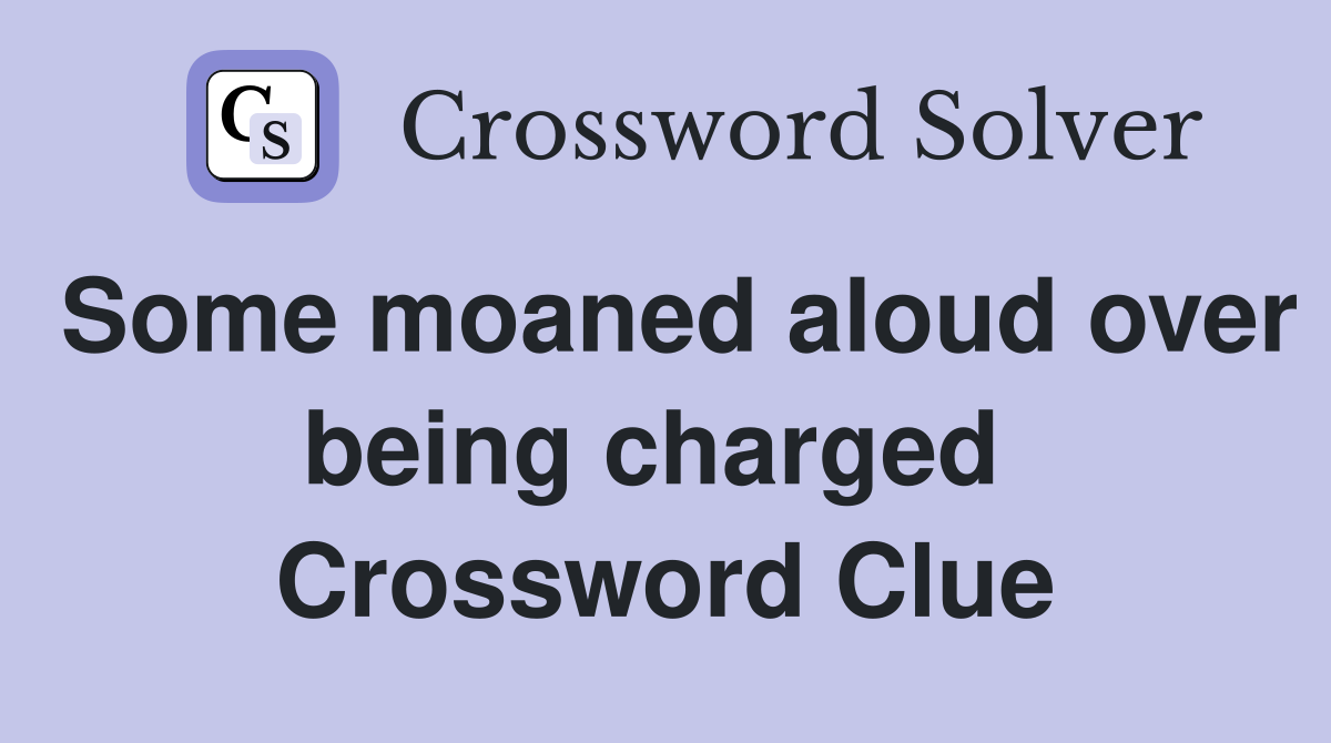 Some moaned aloud over being charged  Crossword Clue