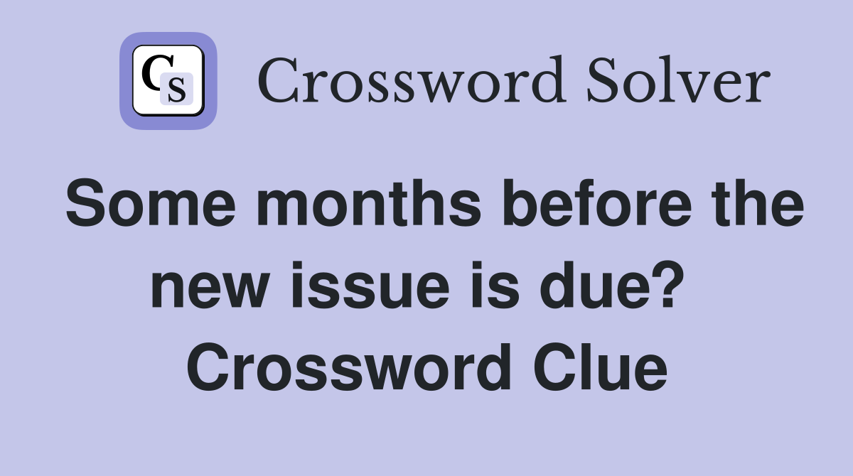 Some months before the new issue is due?  Crossword Clue