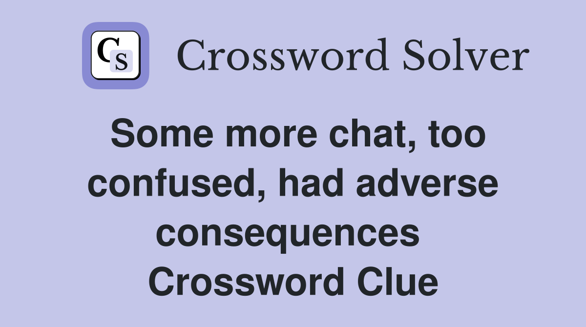 Some more chat, too confused, had adverse consequences  Crossword Clue