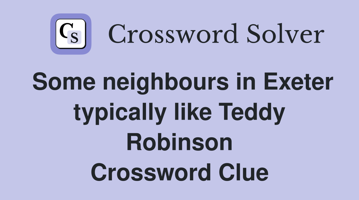Some neighbours in Exeter typically like Teddy Robinson Crossword Clue