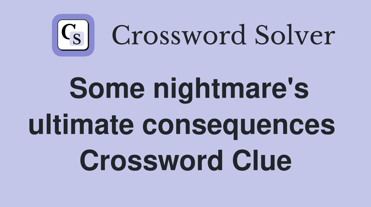 Some nightmare's ultimate consequences  Crossword Clue