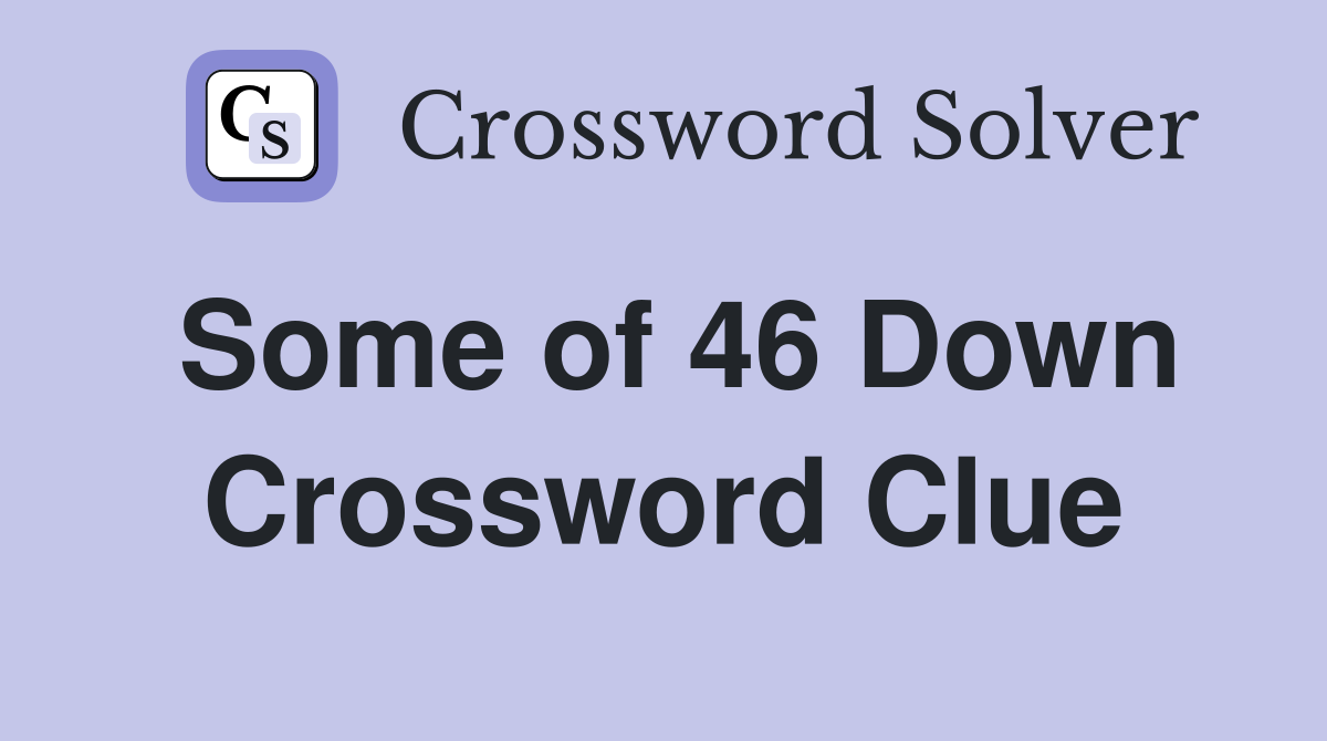 Some of 46 Down Crossword Clue