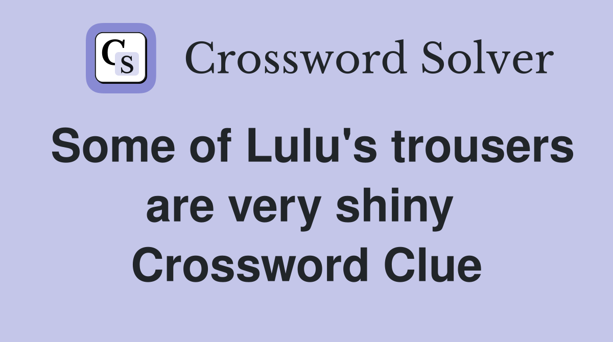 Some of Lulu's trousers are very shiny  Crossword Clue