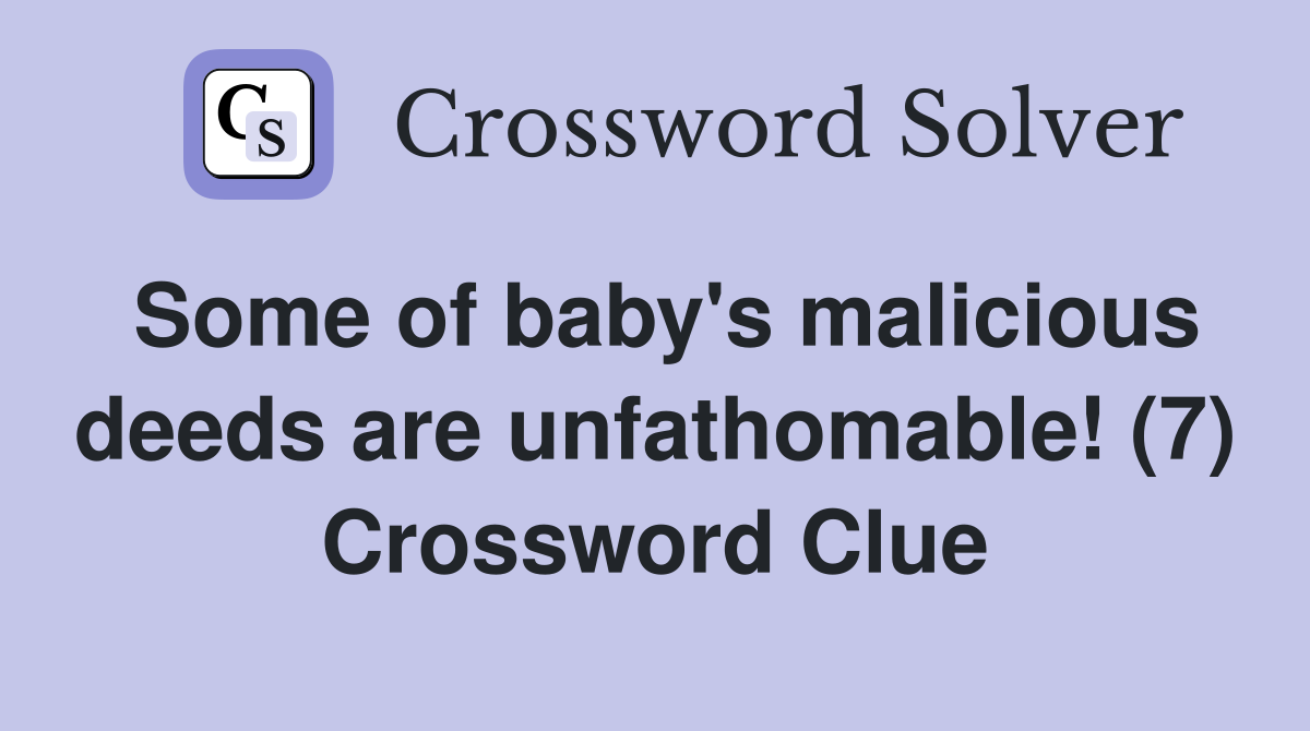 Some of baby's malicious deeds are unfathomable! (7) Crossword Clue