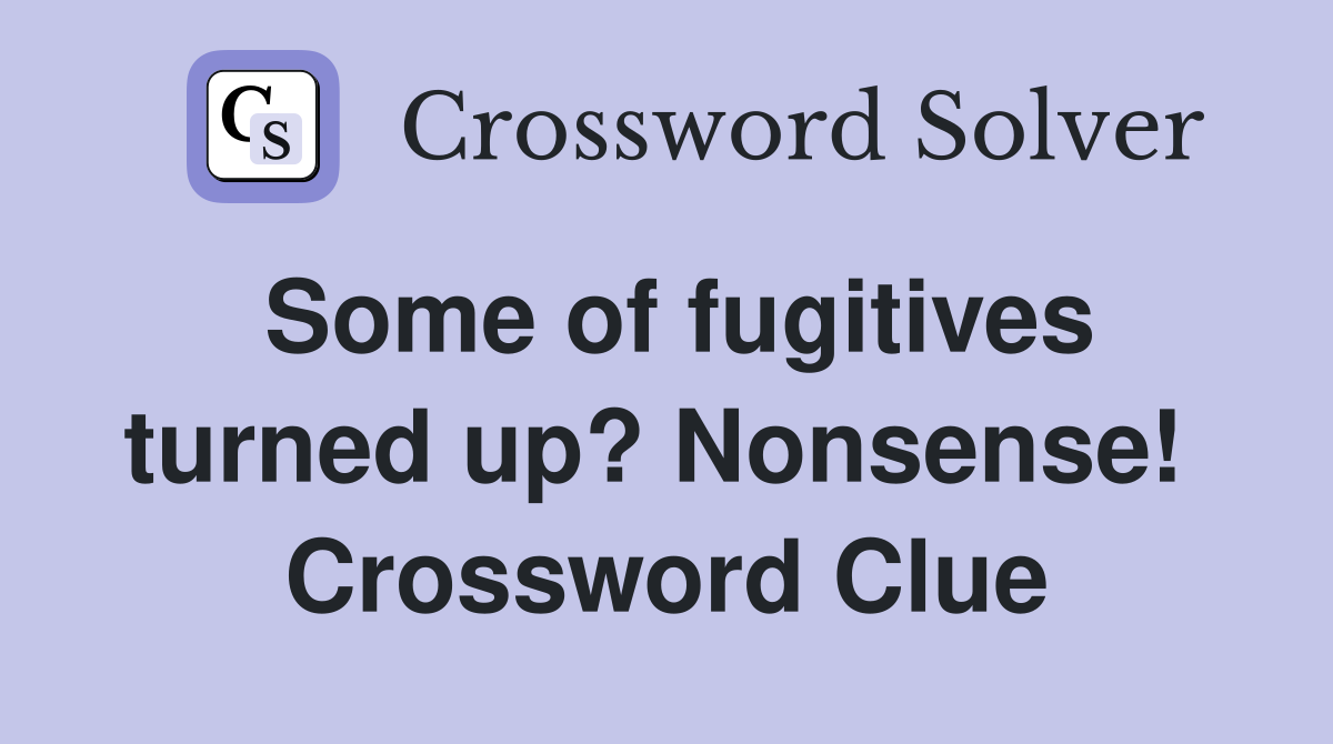 Some of fugitives turned up? Nonsense!  Crossword Clue