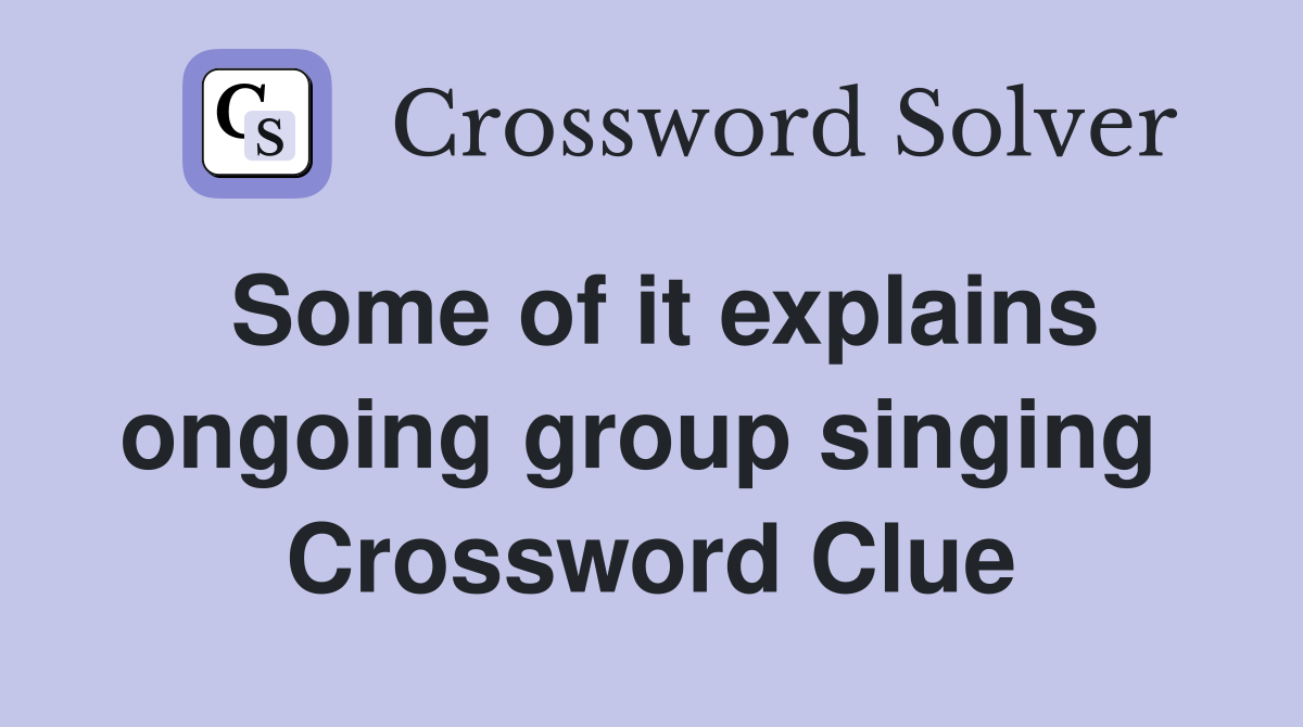 Some of it explains ongoing group singing  Crossword Clue