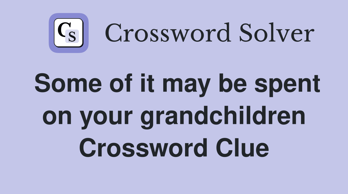 Some of it may be spent on your grandchildren Crossword Clue
