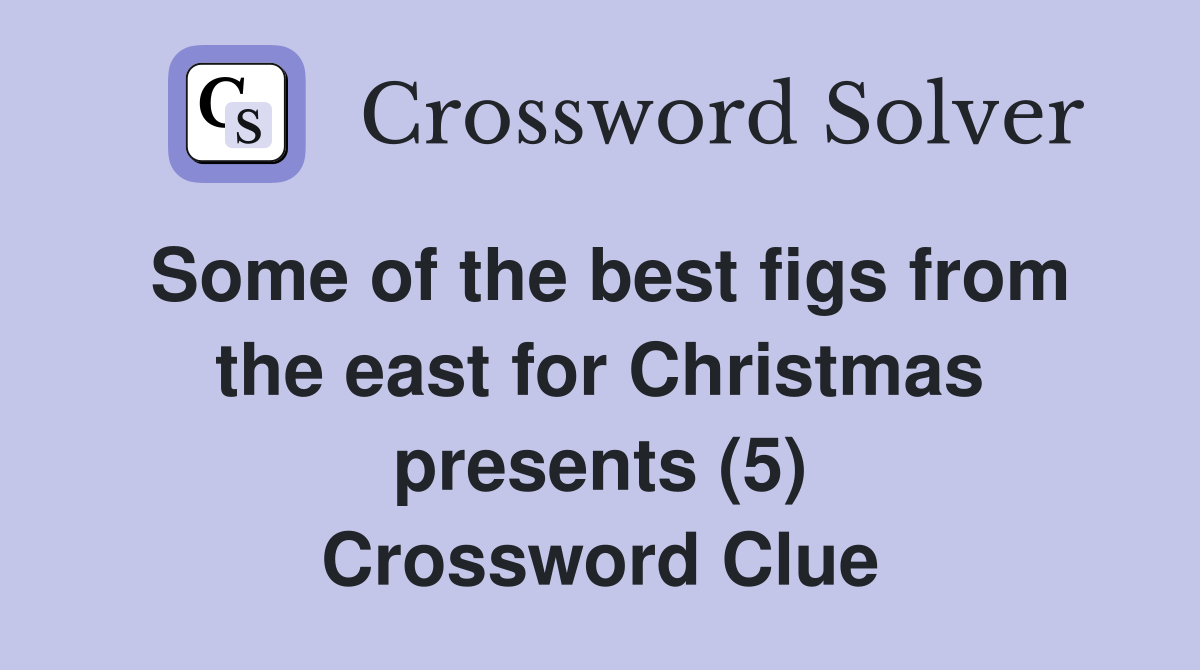 Some of the best figs from the east for Christmas presents (5) Crossword Clue
