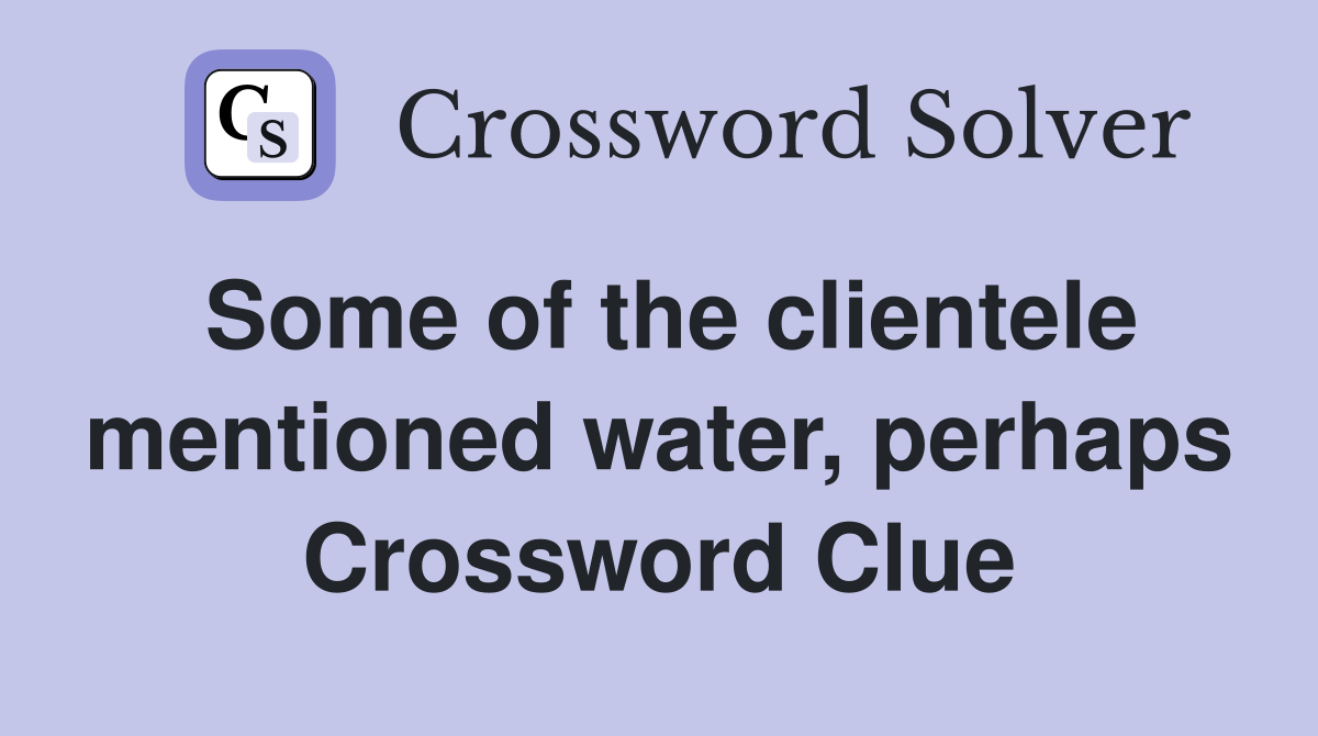 Some of the clientele mentioned water, perhaps Crossword Clue