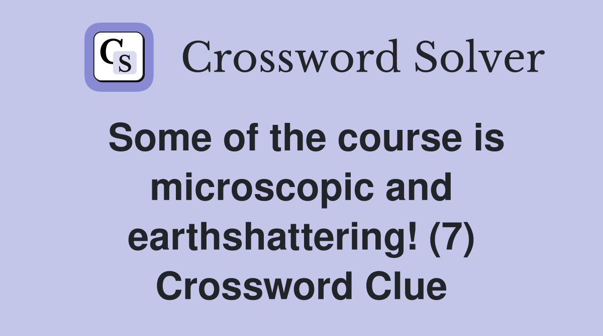 Some of the course is microscopic and earthshattering! (7) Crossword Clue