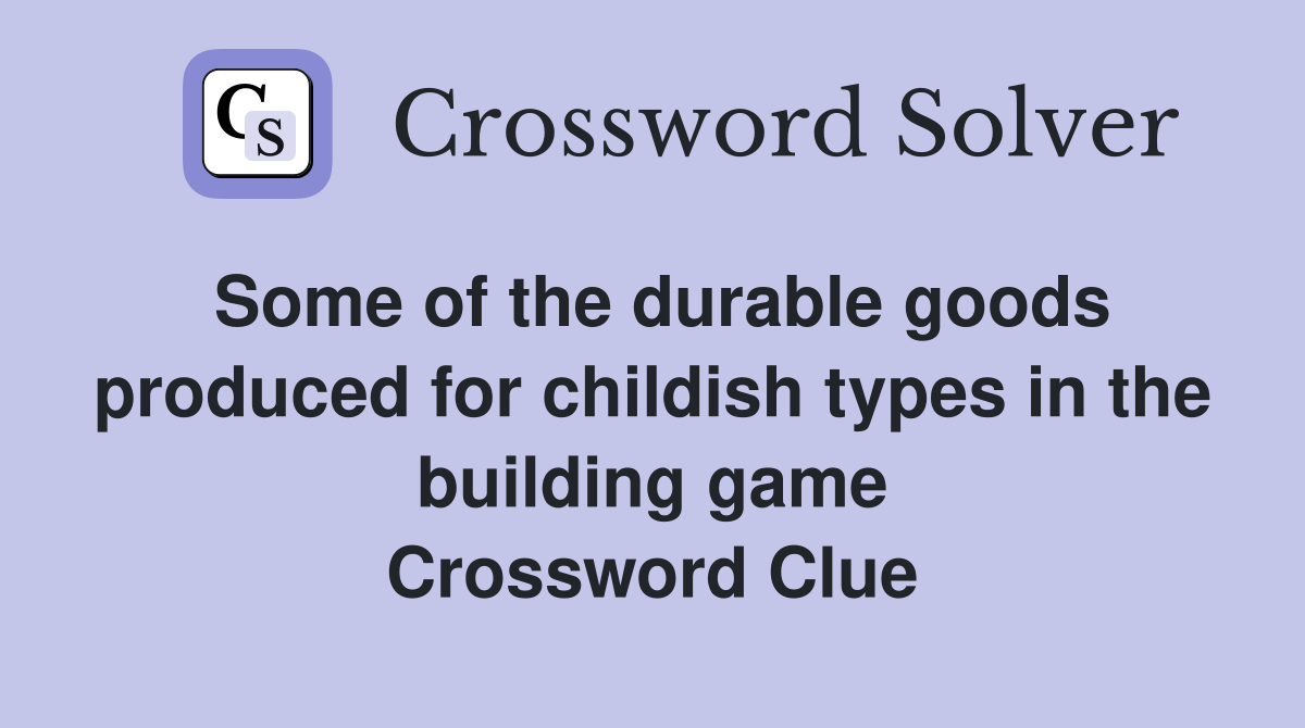 Some of the durable goods produced for childish types in the building game Crossword Clue