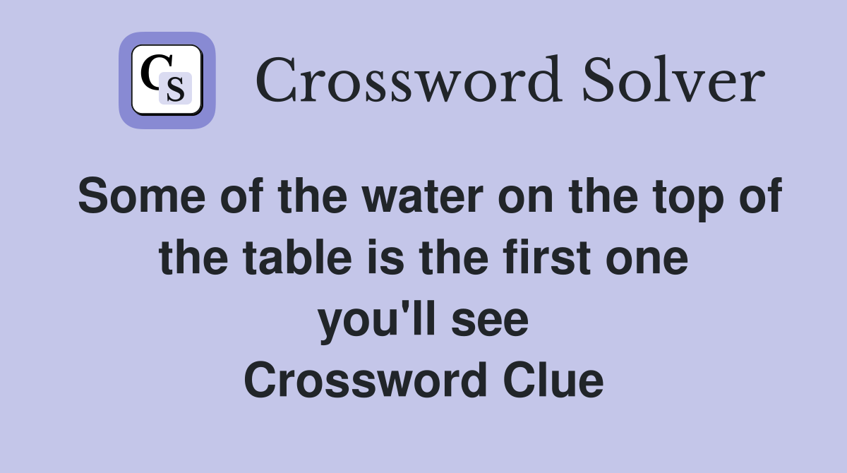 Some of the water on the top of the table is the first one you'll see Crossword Clue