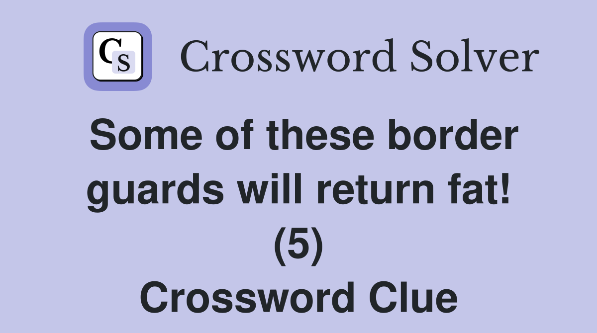 Some of these border guards will return fat! (5) Crossword Clue