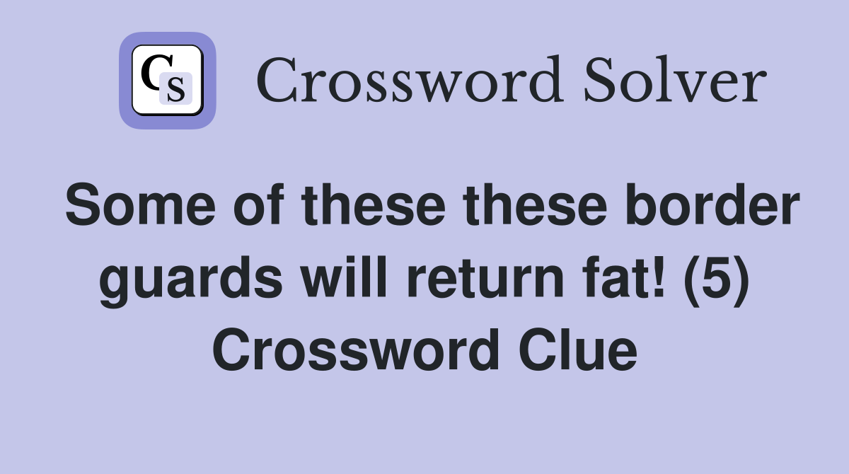 Some of these these border guards will return fat! (5) Crossword Clue