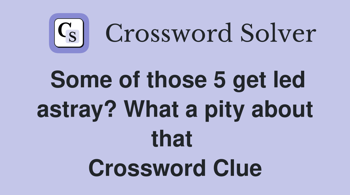Some of those 5 get led astray? What a pity about that  Crossword Clue