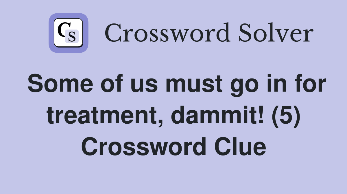 Some of us must go in for treatment, dammit! (5) Crossword Clue