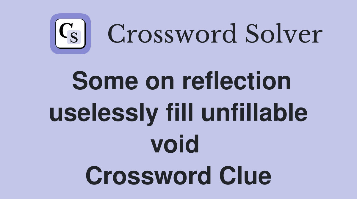Some on reflection uselessly fill unfillable void  Crossword Clue