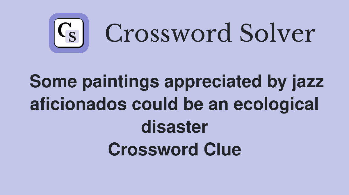 Some paintings appreciated by jazz aficionados could be an ecological disaster Crossword Clue