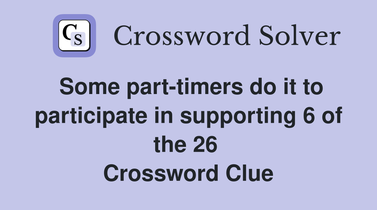 Some part-timers do it to participate in supporting 6 of the 26  Crossword Clue