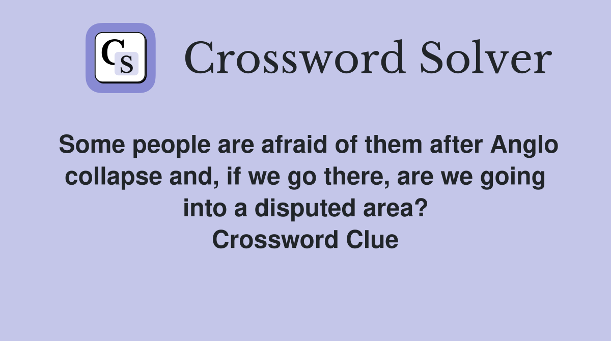 Some people are afraid of them after Anglo collapse and, if we go there, are we going into a disputed area? Crossword Clue