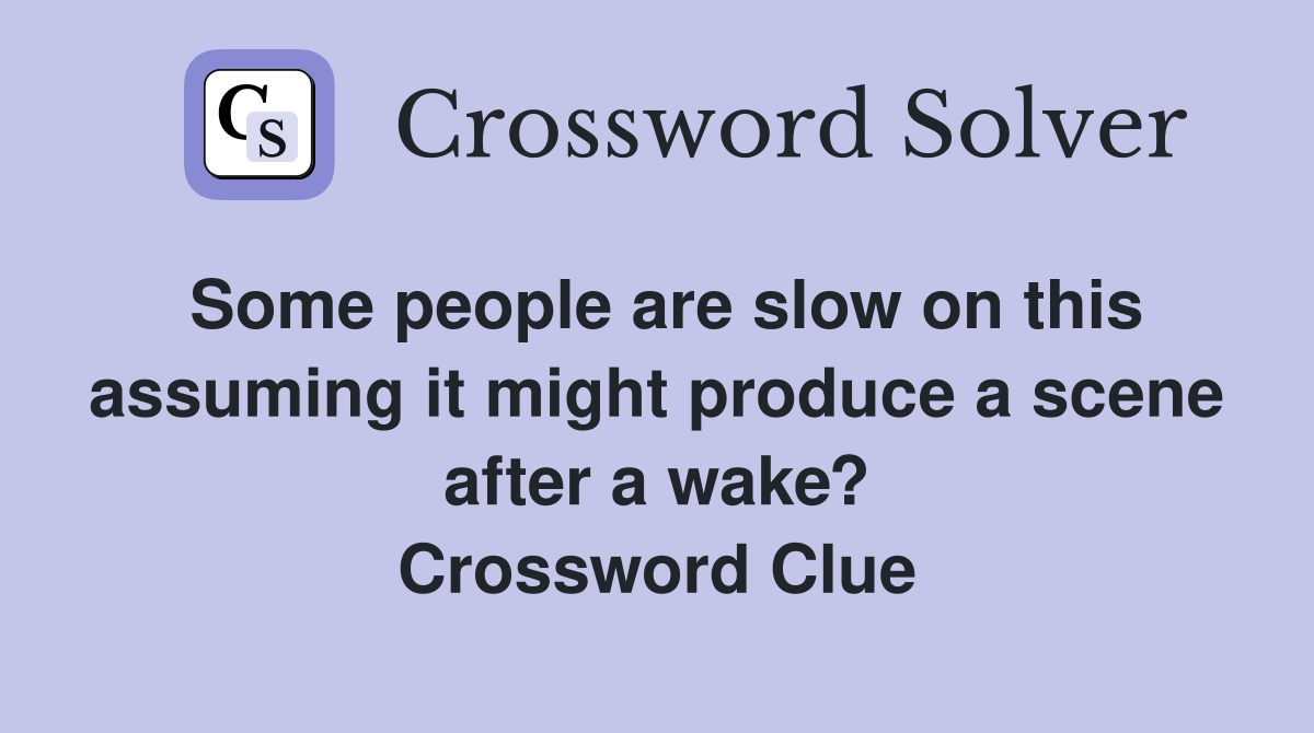 Some people are slow on this assuming it might produce a scene after a wake? Crossword Clue