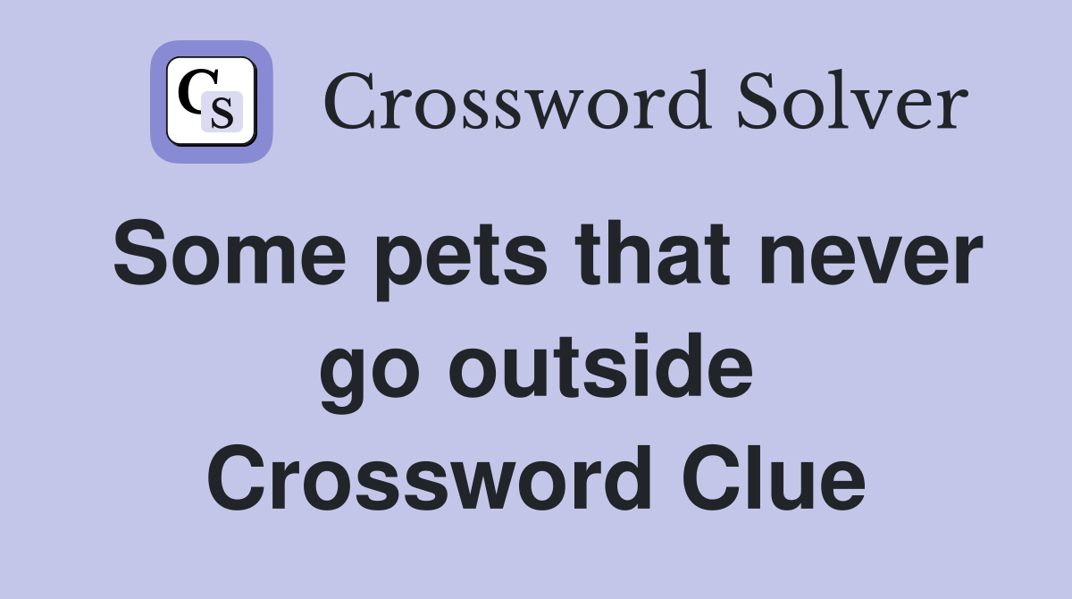 Some pets that never go outside Crossword Clue