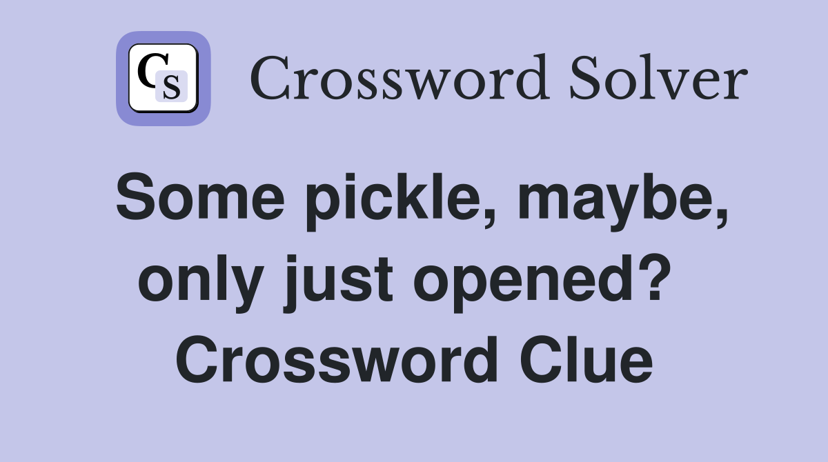 Some pickle, maybe, only just opened?  Crossword Clue