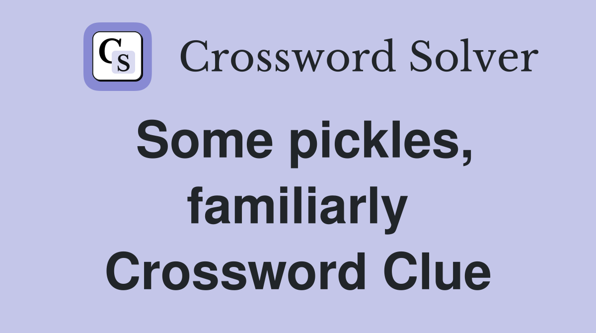 Some pickles, familiarly Crossword Clue