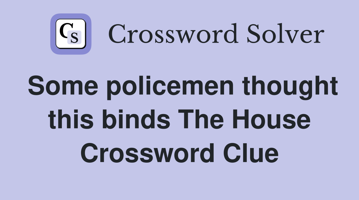 Some policemen thought this binds The House Crossword Clue