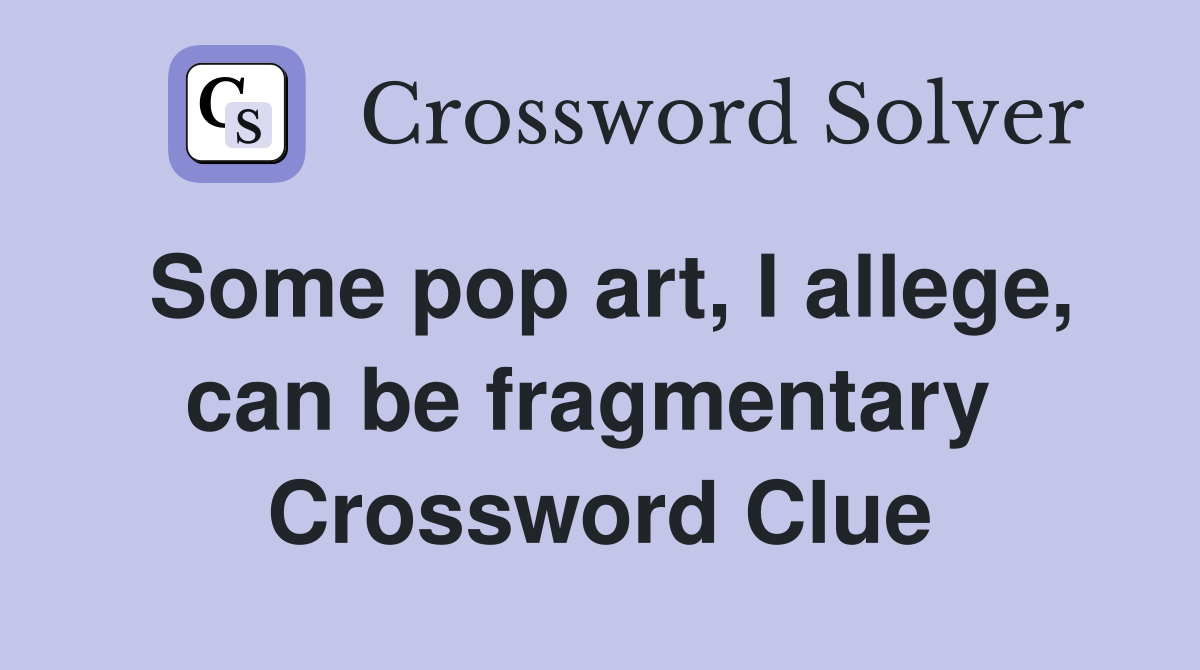 Some pop art, I allege, can be fragmentary  Crossword Clue