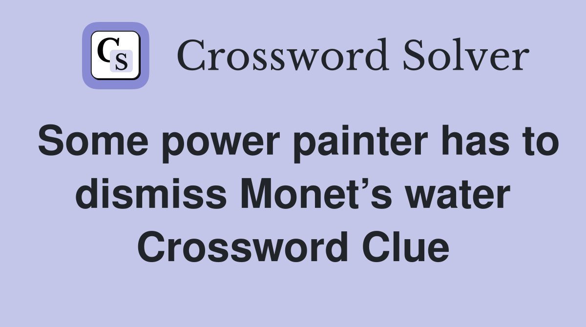 Some power painter has to dismiss Monet’s water Crossword Clue
