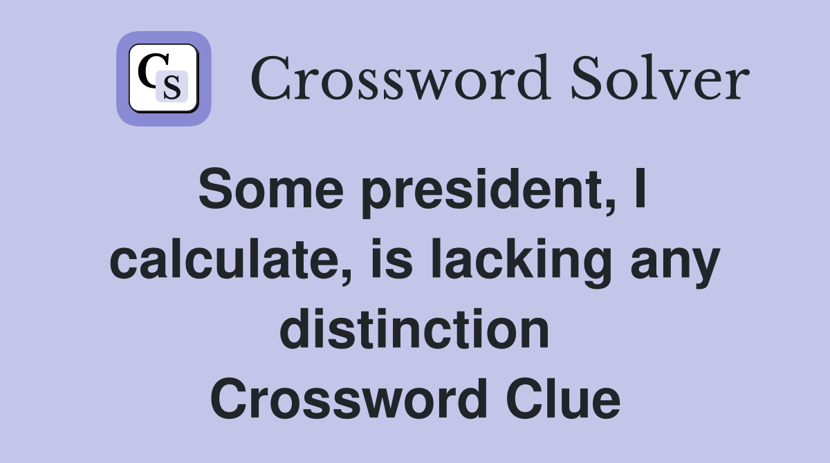 Some president, I calculate, is lacking any distinction Crossword Clue