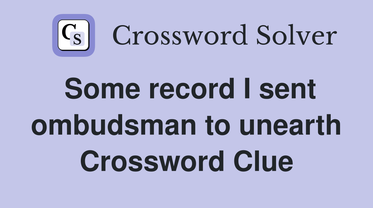 Some record I sent ombudsman to unearth Crossword Clue