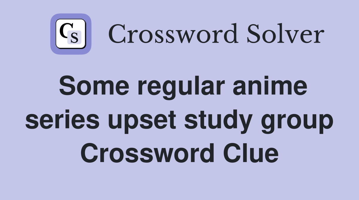 Some regular anime series upset study group Crossword Clue