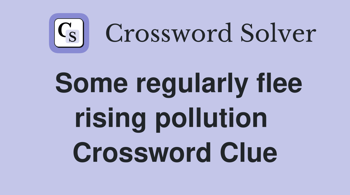 Some regularly flee rising pollution  Crossword Clue