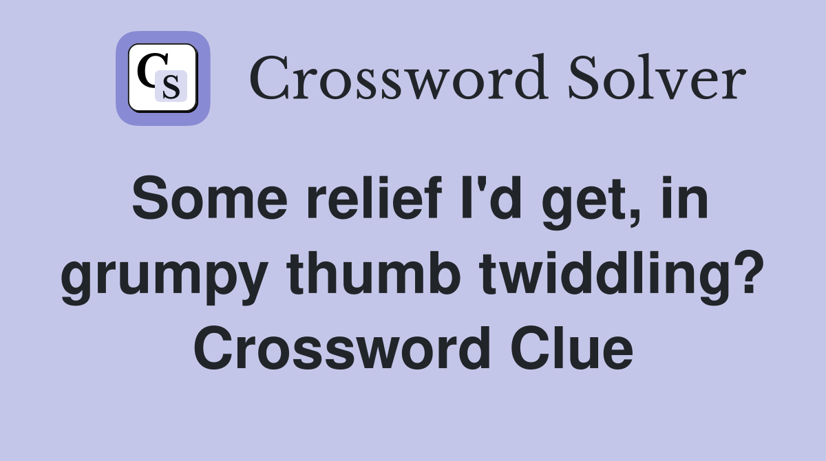 Some relief I'd get, in grumpy thumb twiddling? Crossword Clue