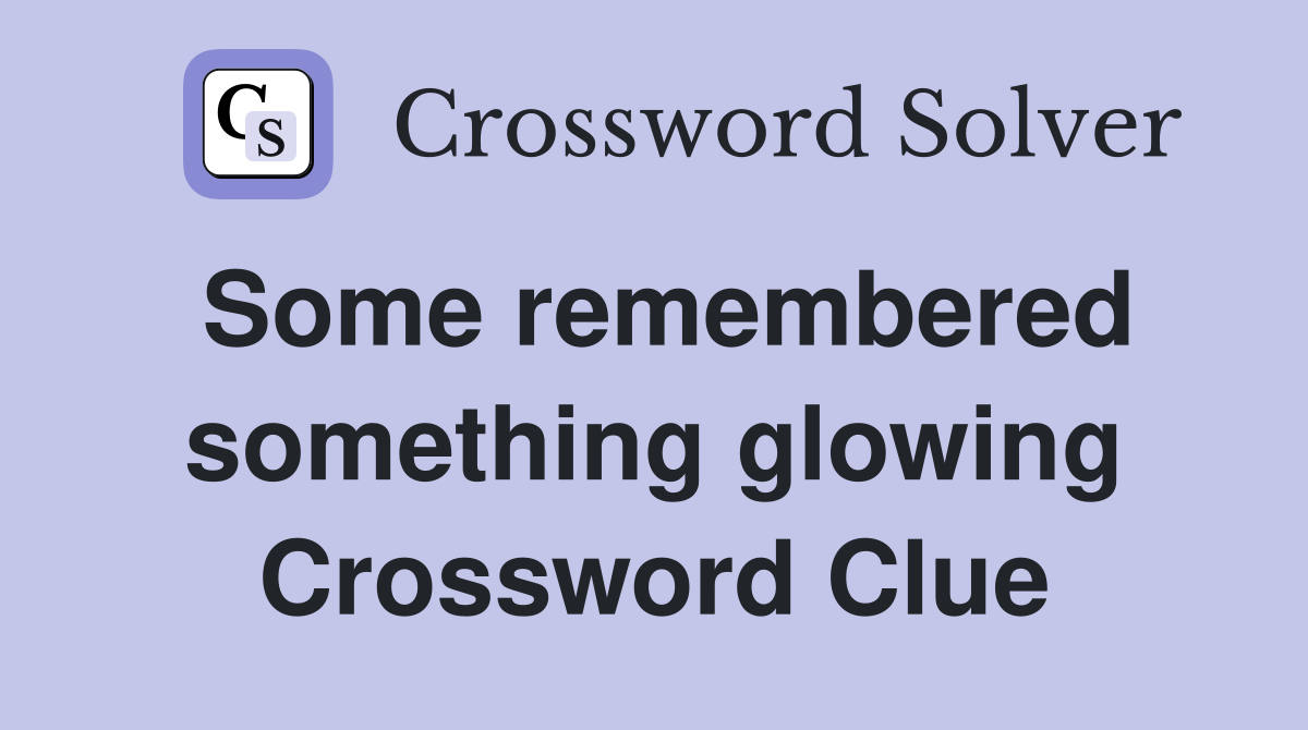 Some remembered something glowing Crossword Clue
