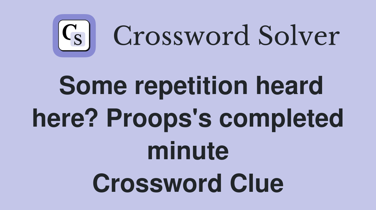 Some repetition heard here? Proops's completed minute Crossword Clue