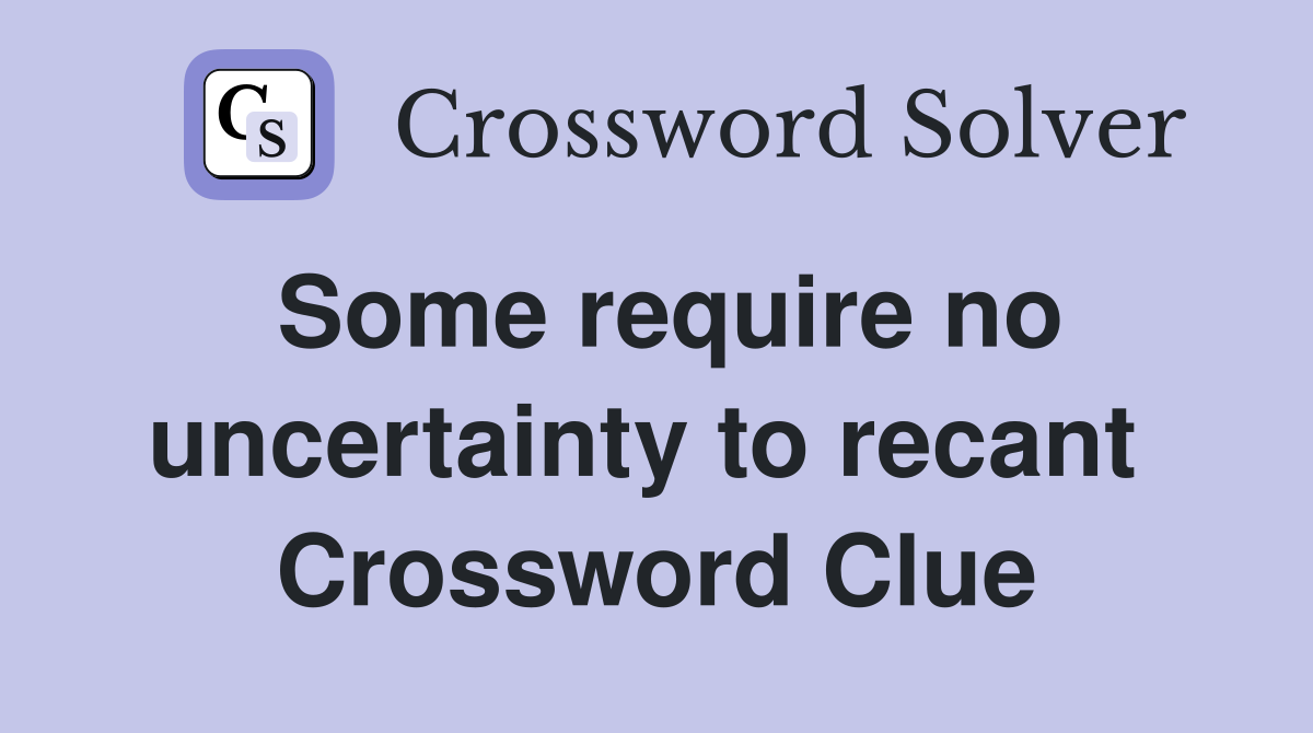 Some require no uncertainty to recant  Crossword Clue