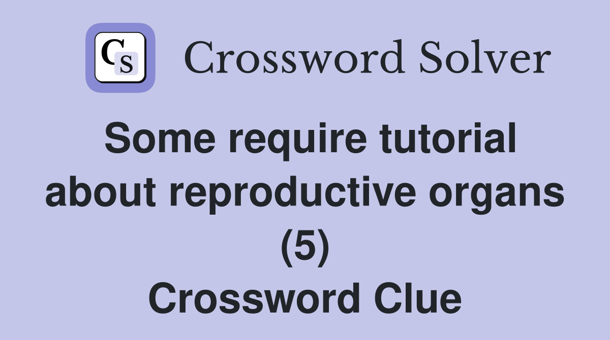Some require tutorial about reproductive organs (5) Crossword Clue