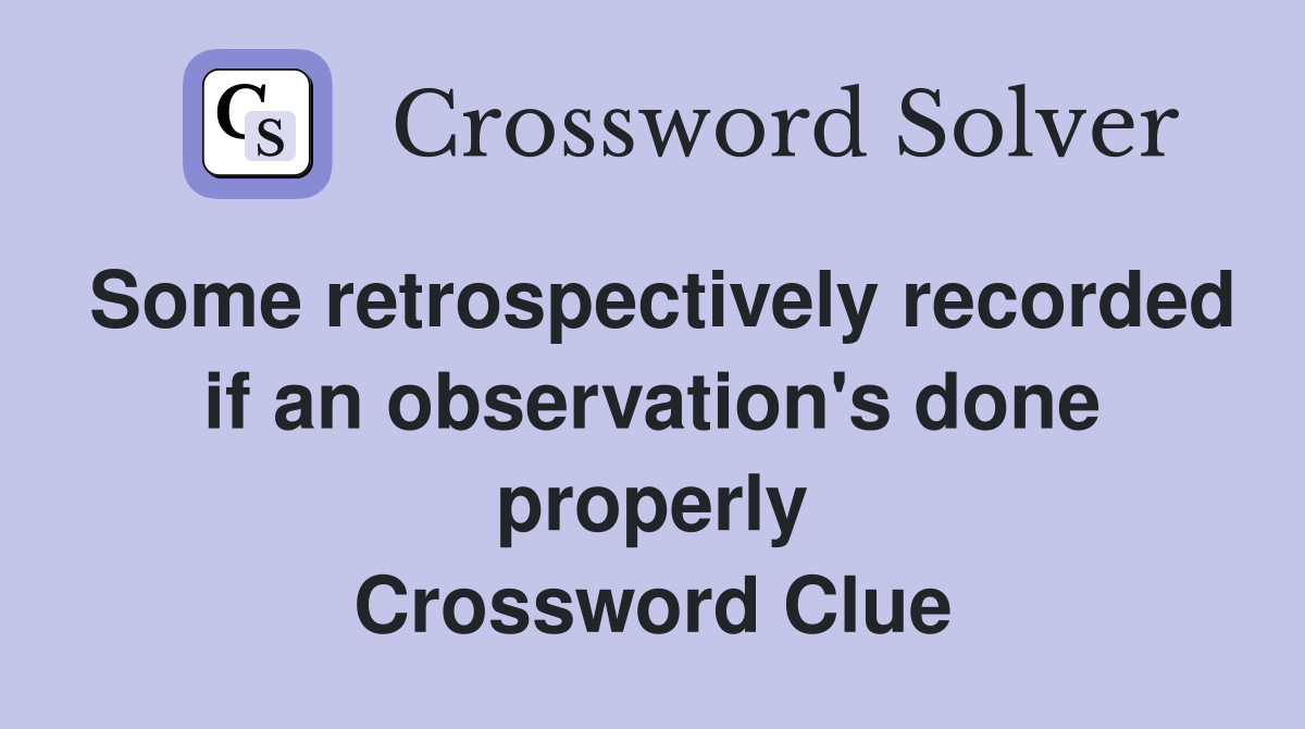 Some retrospectively recorded if an observation's done properly Crossword Clue