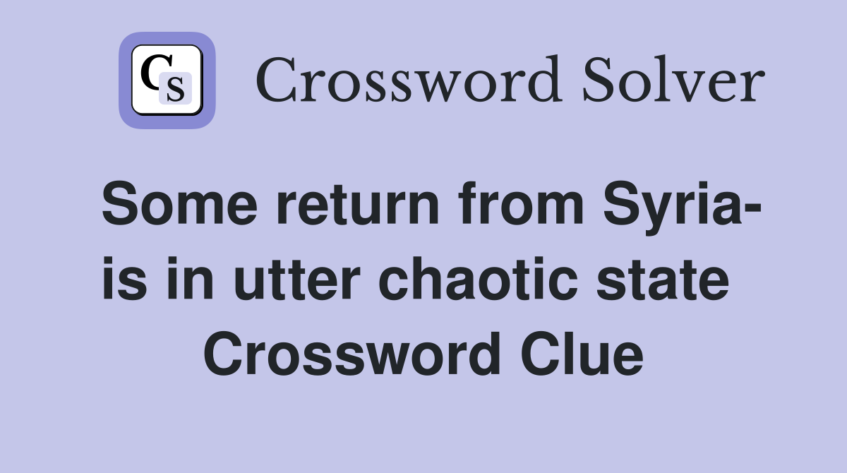 Some return from Syria- is in utter chaotic state  Crossword Clue