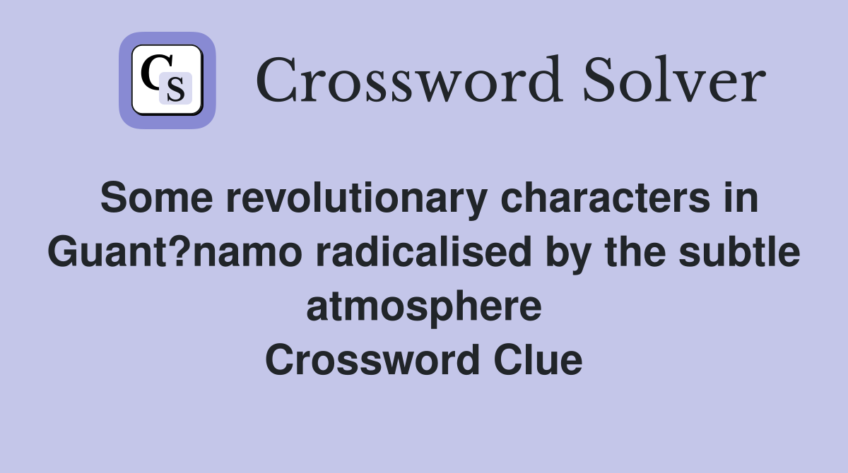 Some revolutionary characters in Guant?namo radicalised by the subtle atmosphere Crossword Clue