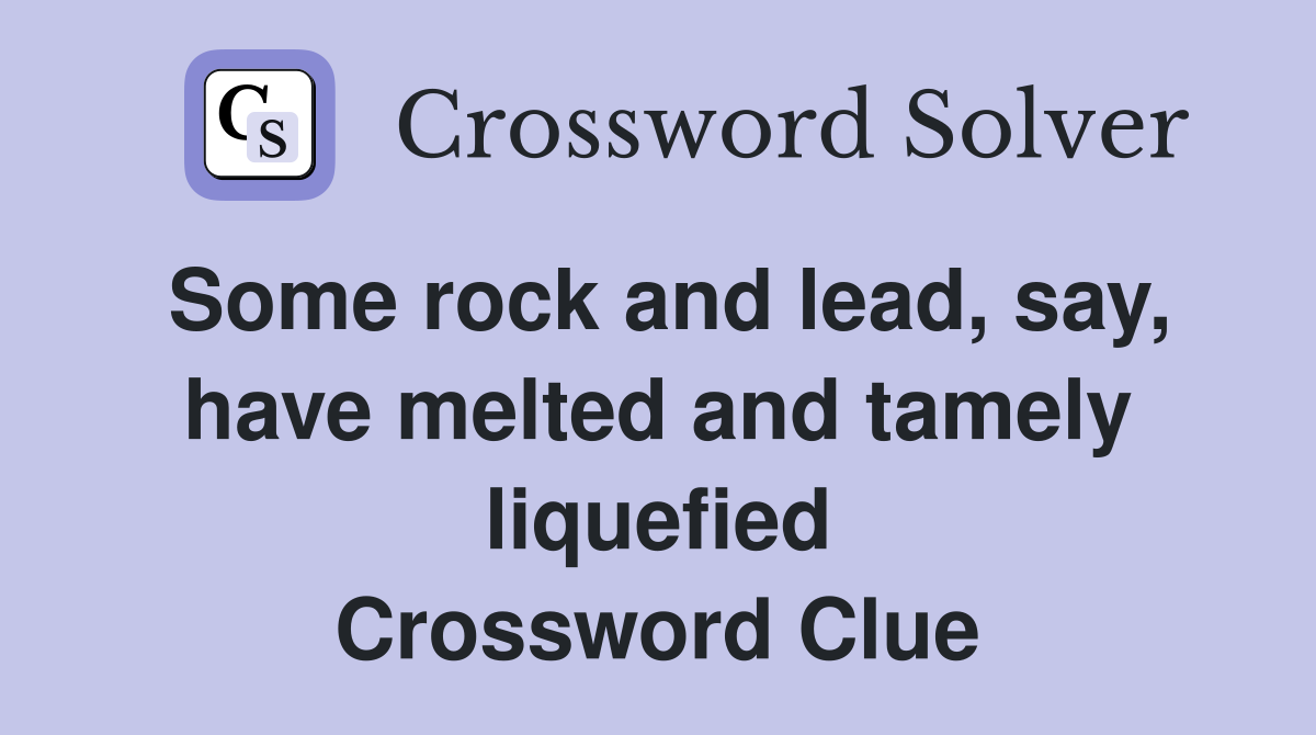 Some rock and lead, say, have melted and tamely liquefied Crossword Clue