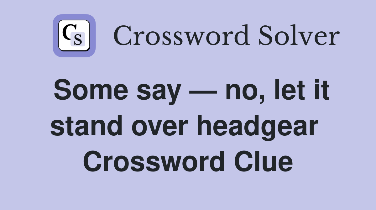 Some say — no, let it stand over headgear  Crossword Clue