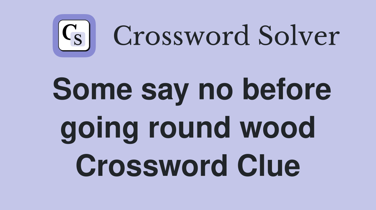 Some say no before going round wood Crossword Clue