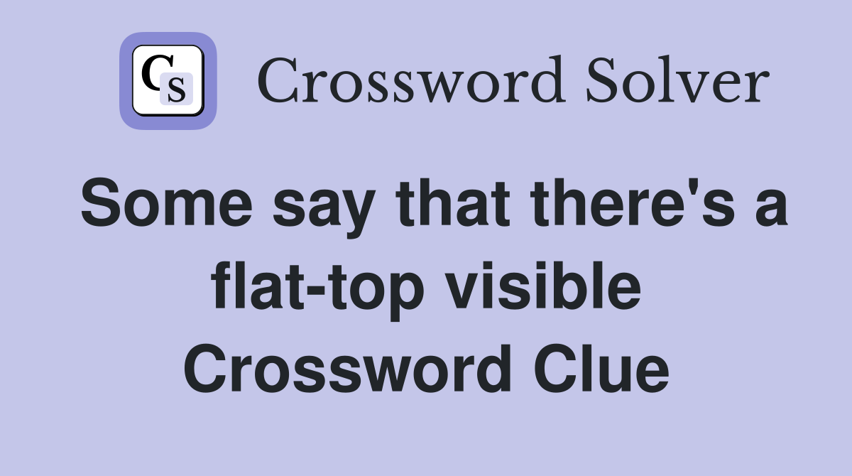Some say that there's a flat-top visible Crossword Clue